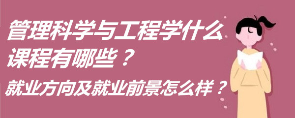管理科學(xué)與工程學(xué)什么課程有哪些？就業(yè)方向及就業(yè)前景怎么樣？