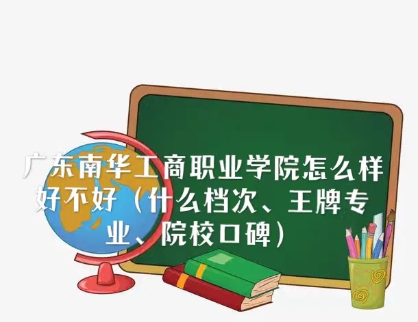 廣東南華工商職業(yè)學(xué)院怎么樣好不好（什么檔次、王牌專業(yè)、口碑）
